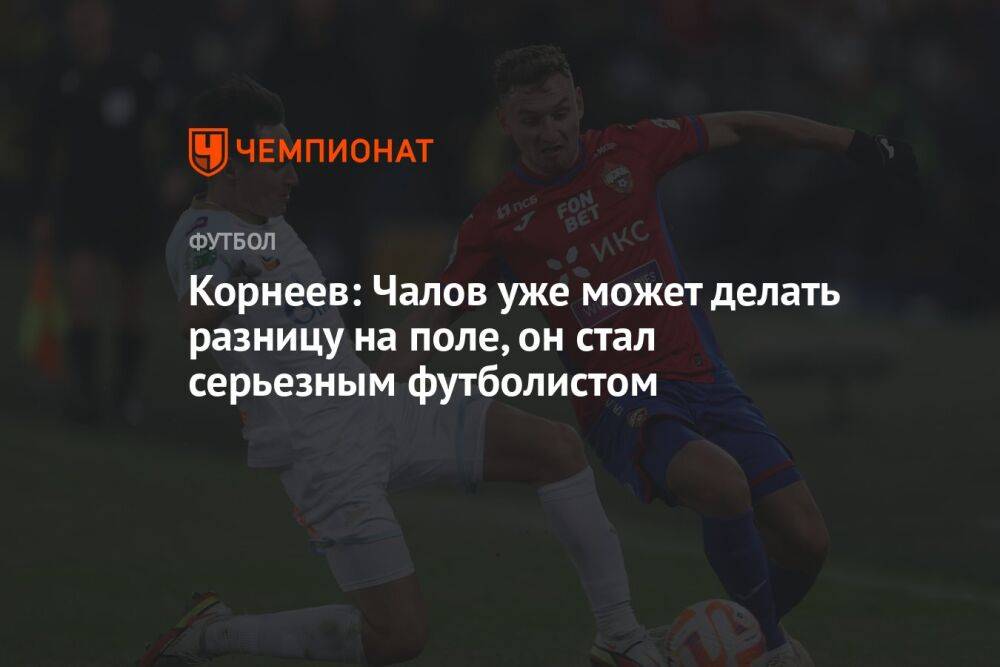 Корнеев: Чалов уже может делать разницу на поле, он стал серьезным футболистом