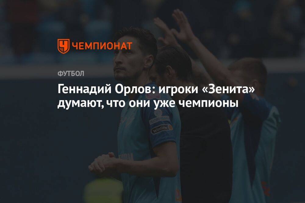 Геннадий Орлов: игроки «Зенита» думают, что они уже чемпионы