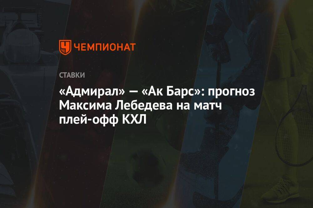 «Адмирал» — «Ак Барс»: прогноз Максима Лебедева на матч плей-офф КХЛ