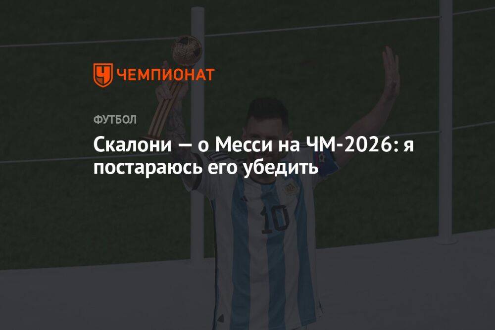 Скалони — о Месси на ЧМ-2026: я постараюсь его убедить