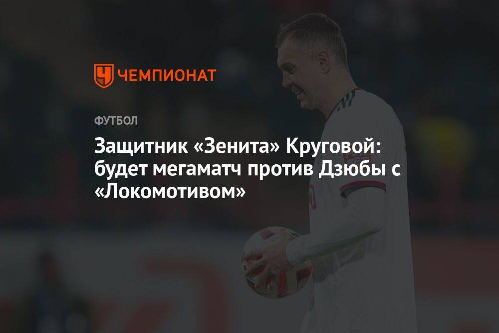 Защитник «Зенита» Круговой: будет мегаматч против Дзюбы с «Локомотивом»