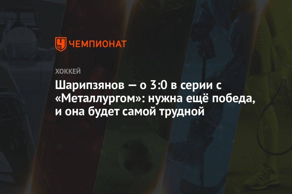 Шарипзянов — о 3:0 в серии с «Металлургом»: нужна ещё победа, и она будет самой трудной