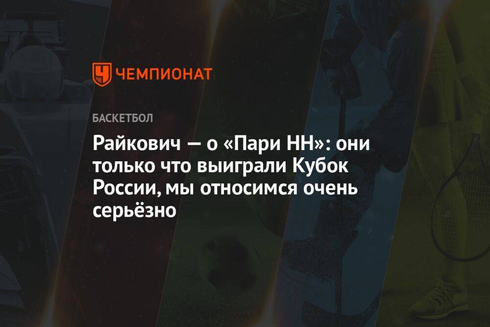 Райкович — о «Пари НН»: они только что выиграли Кубок России, мы относимся очень серьёзно