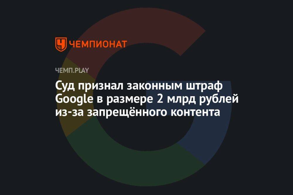 Суд признал законным штраф Google в размере 2 млрд рублей из-за запрещённого контента