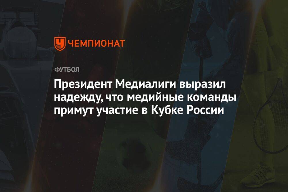 Президент Медиалиги выразил надежду, что медийные команды примут участие в Кубке России