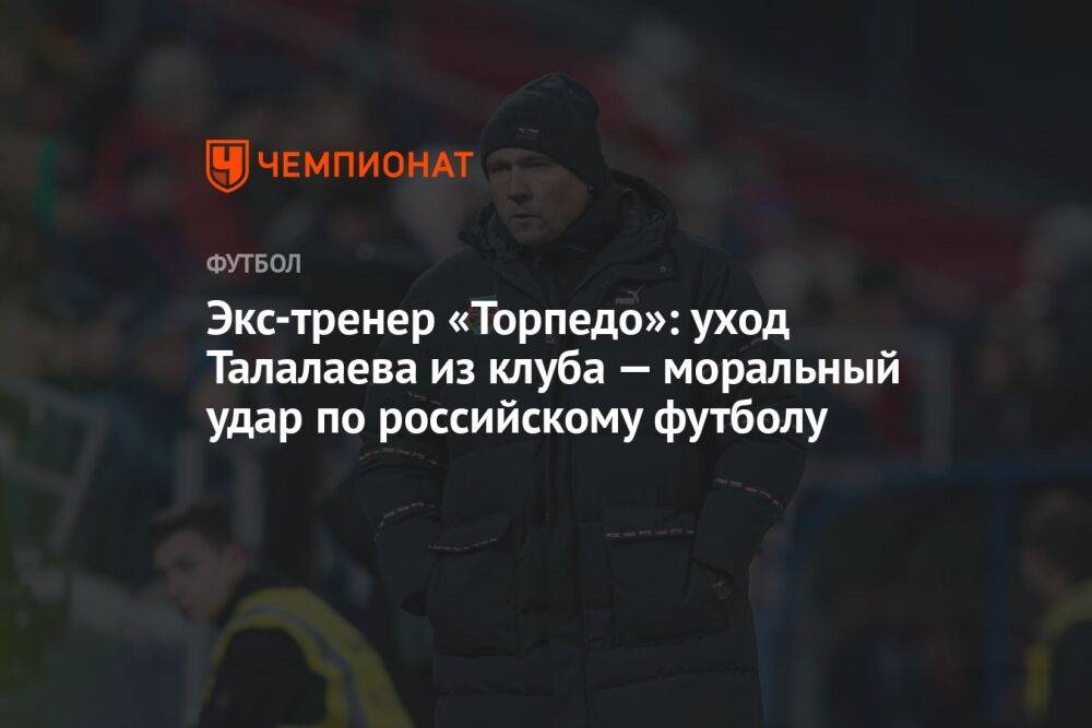 Экс-тренер «Торпедо»: уход Талалаева из клуба — моральный удар по российскому футболу