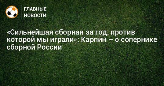 «Сильнейшая сборная за год, против которой мы играли»: Карпин – о сопернике сборной России