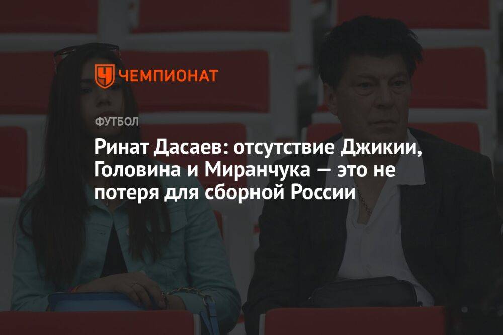 Ринат Дасаев: отсутствие Джикии, Головина и Миранчука — это не потеря для сборной России