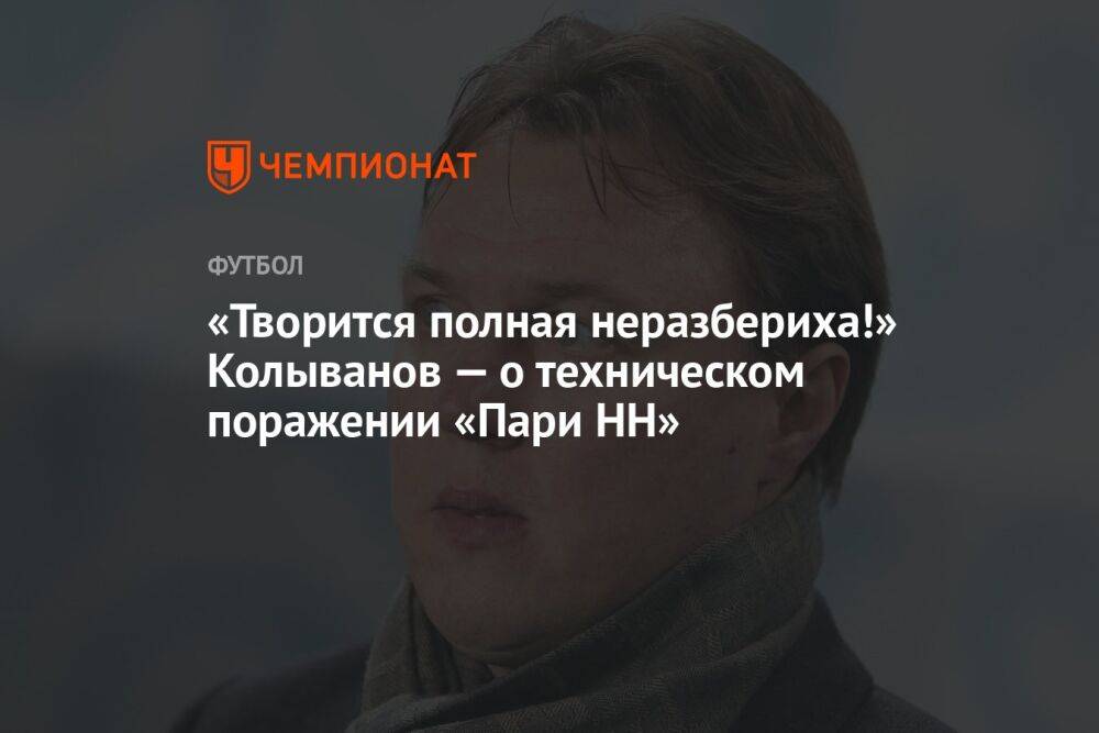 «Творится полная неразбериха!» Колыванов — о техническом поражении «Пари НН»