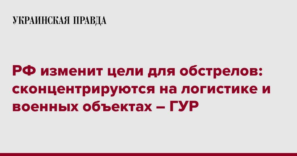 РФ изменит цели для обстрелов: сконцентрируются на логистике и военных объектах – ГУР