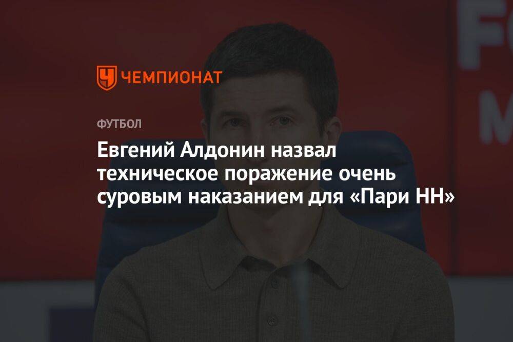 Евгений Алдонин назвал техническое поражение очень суровым наказанием для «Пари НН»