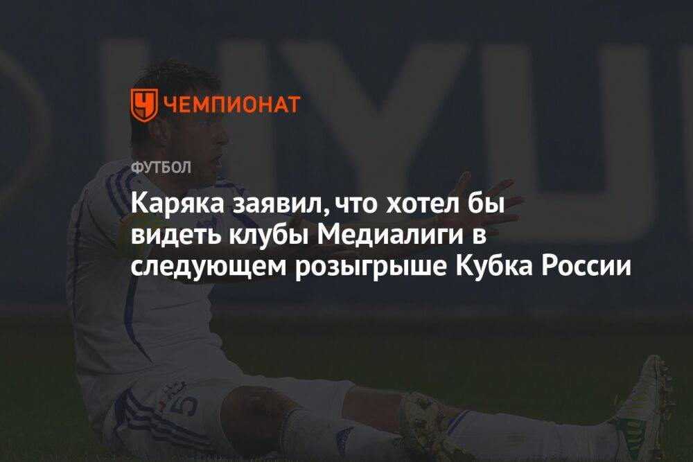 Каряка заявил, что хотел бы видеть клубы Медиалиги в следующем розыгрыше Кубка России