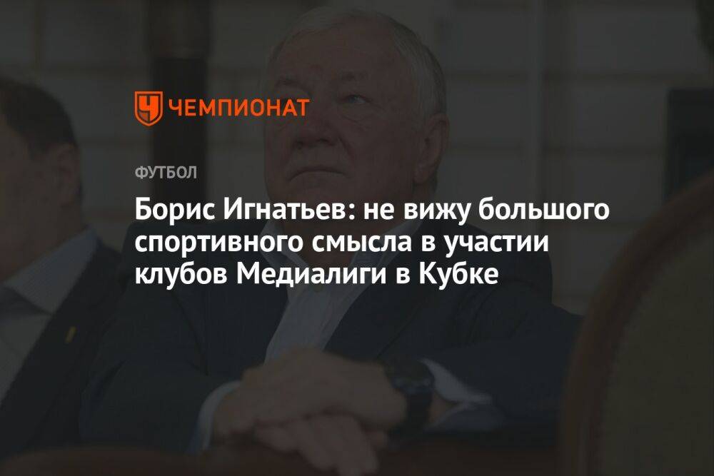 Борис Игнатьев: не вижу большого спортивного смысла в участии клубов Медиалиги в Кубке