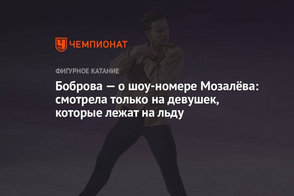 Боброва — о шоу-номере Мозалёва: смотрела только на девушек, которые лежат на льду