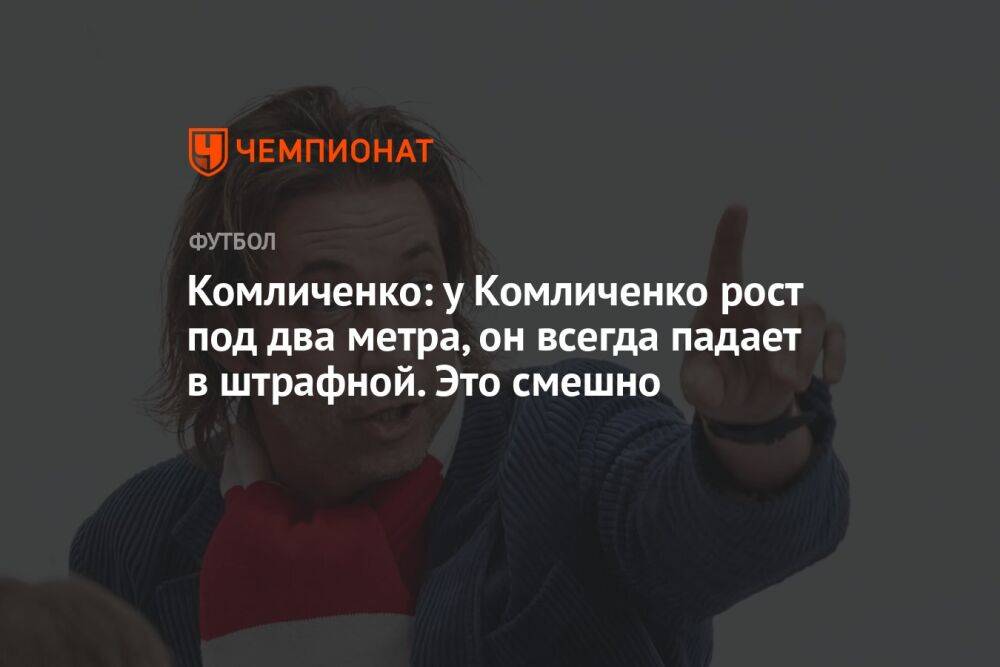 Комличенко: у Комличенко рост под два метра, он всегда падает в штрафной. Это смешно