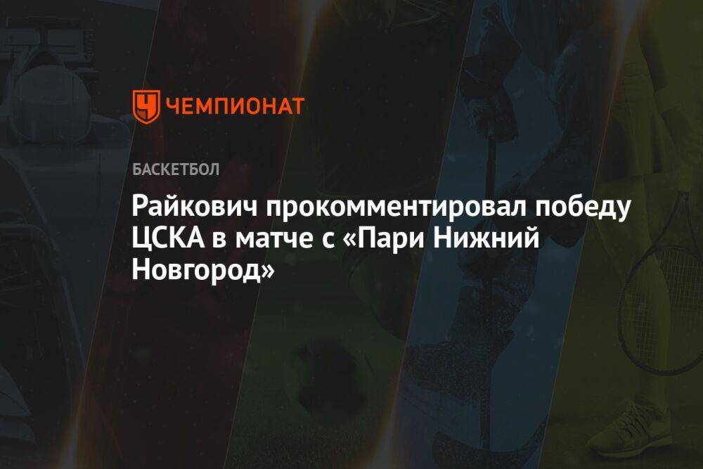 Райкович прокомментировал победу ЦСКА в матче с «Пари Нижний Новгород»