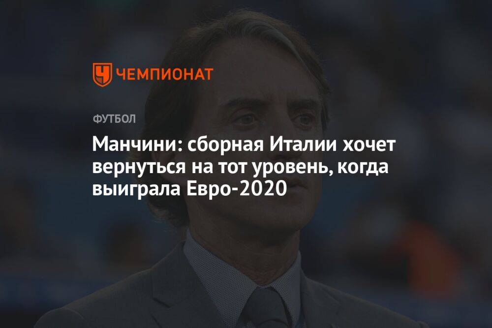 Манчини: сборная Италии хочет вернуться на тот уровень, когда выиграла Евро-2020