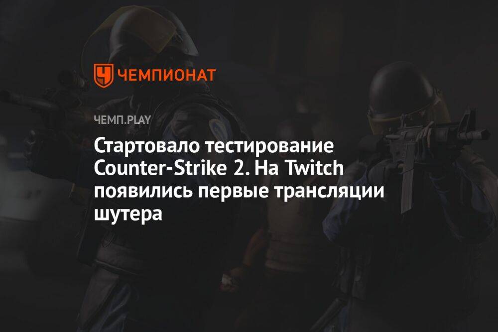 Стартовало тестирование Counter-Strike 2. На Twitch появились первые трансляции шутера