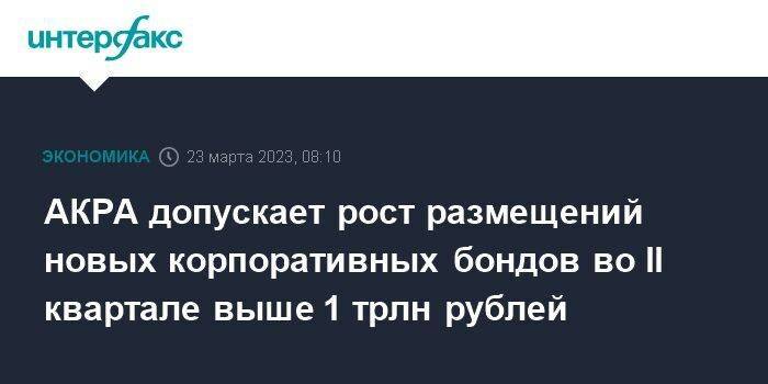 АКРА допускает рост размещений новых корпоративных бондов во II квартале выше 1 трлн рублей