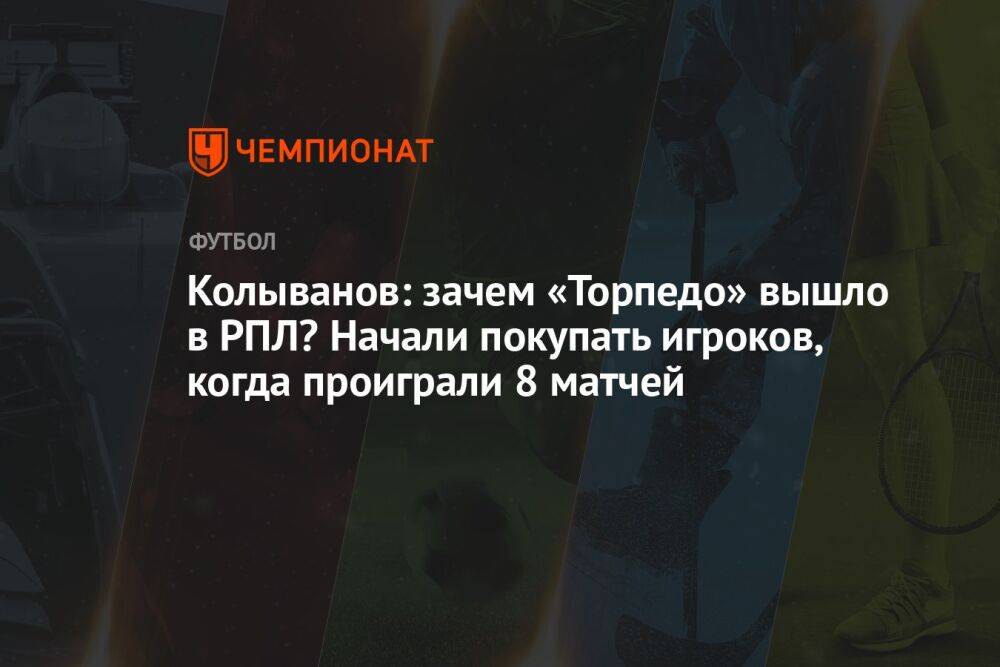 Колыванов: зачем «Торпедо» вышло в РПЛ? Начали покупать игроков, когда проиграли 8 матчей