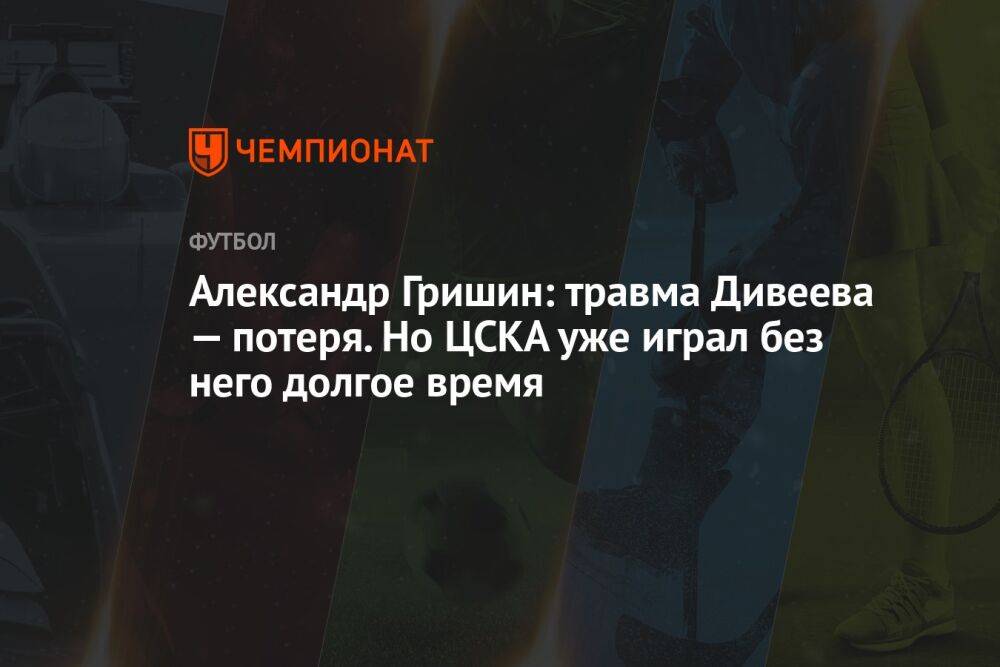 Александр Гришин: травма Дивеева — потеря. Но ЦСКА уже играл без него долгое время