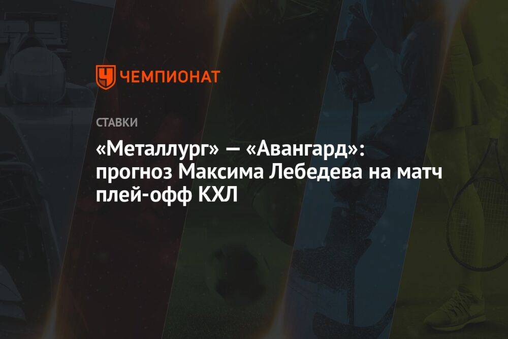 «Металлург» — «Авангард»: прогноз Максима Лебедева на матч плей-офф КХЛ
