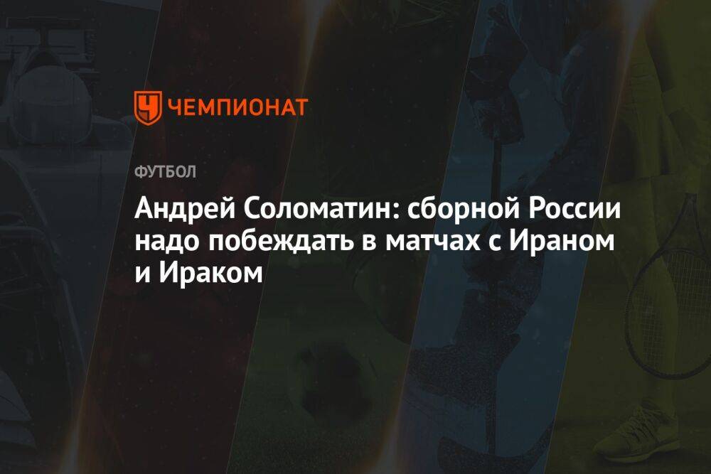 Андрей Соломатин: сборной России надо побеждать в матчах с Ираном и Ираком