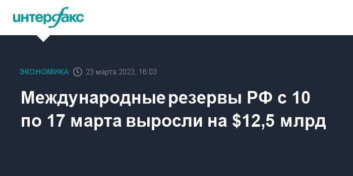 Международные резервы РФ с 10 по 17 марта выросли на $12,5 млрд