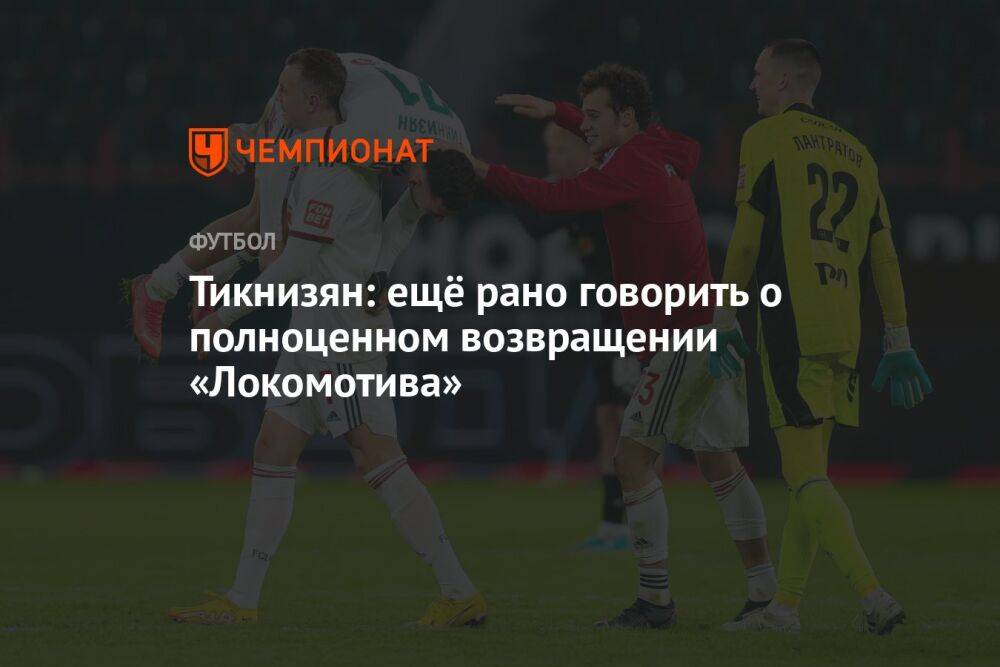 Тикнизян: ещё рано говорить о полноценном возвращении «Локомотива»