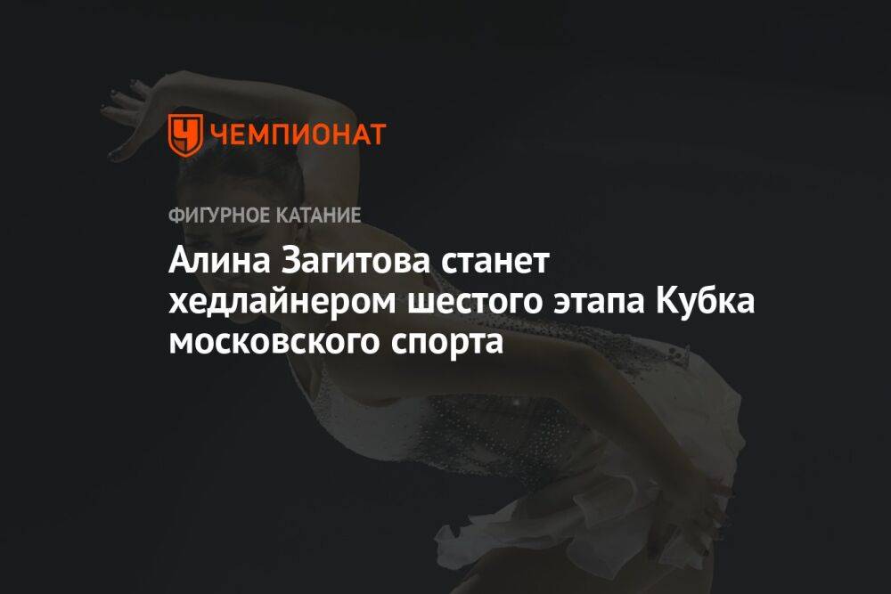 Алина Загитова станет хедлайнером шестого этапа Кубка московского спорта