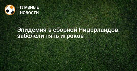 Эпидемия в сборной Нидерландов: заболели пять игроков