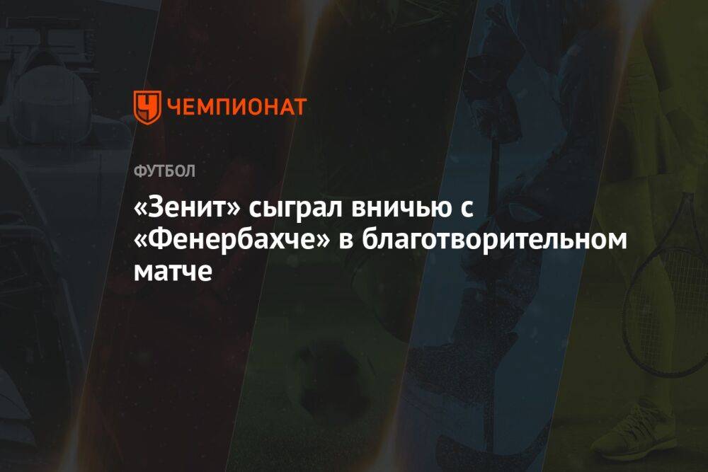 «Зенит» сыграл вничью с «Фенербахче» в благотворительном матче