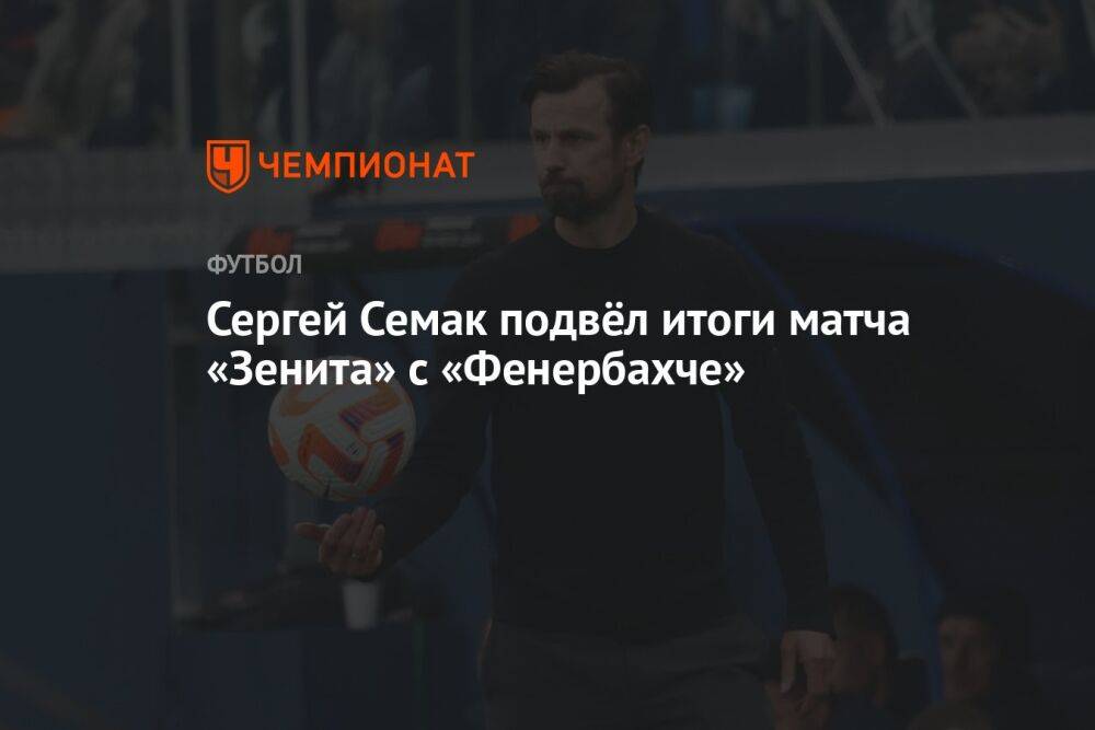 Сергей Семак подвёл итоги матча «Зенита» с «Фенербахче»