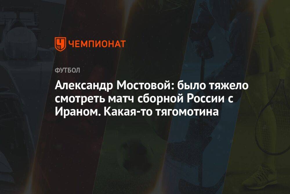 Александр Мостовой: было тяжело смотреть матч сборной России с Ираном. Какая-то тягомотина