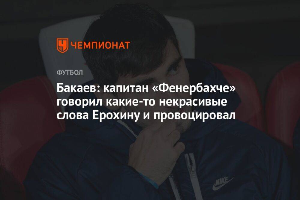 Бакаев: капитан «Фенербахче» говорил какие-то некрасивые слова Ерохину и провоцировал