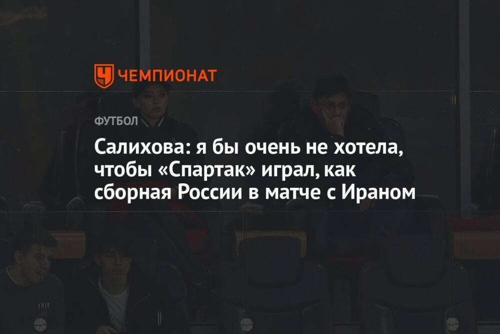 Салихова: я бы очень не хотела, чтобы «Спартак» играл, как сборная России в матче с Ираном