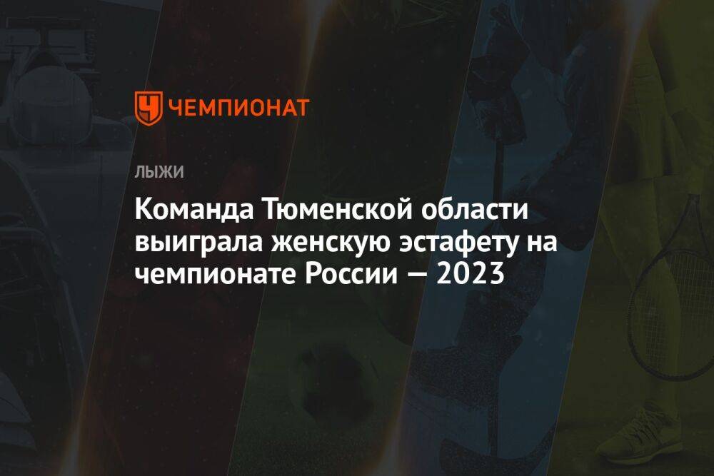Команда Тюменской области выиграла женскую эстафету на чемпионате России — 2023