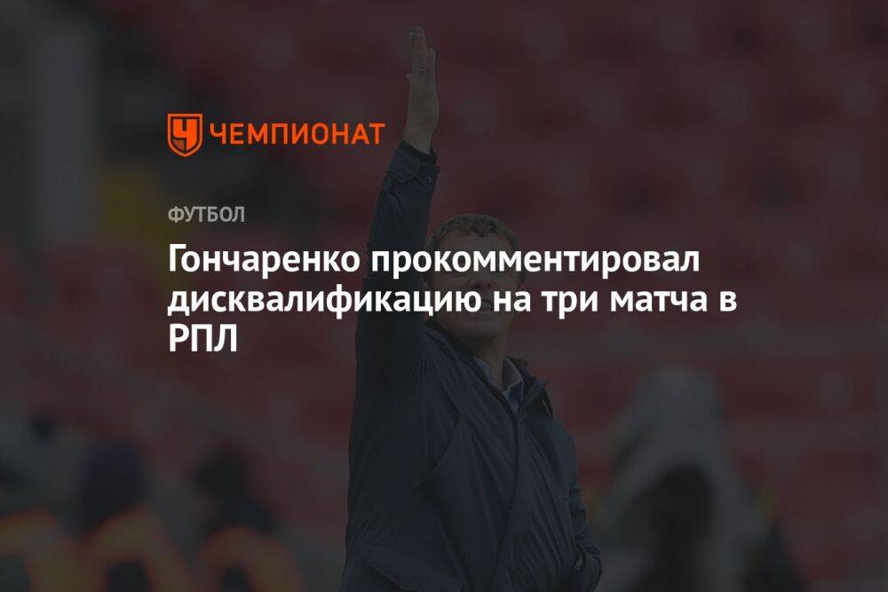 Гончаренко прокомментировал дисквалификацию на три матча в РПЛ