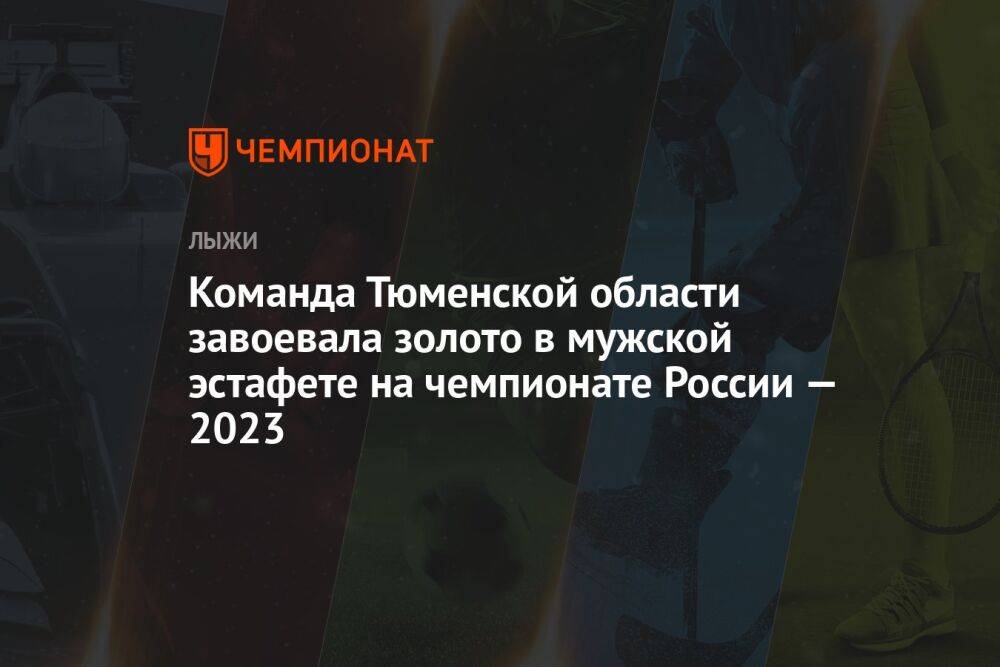 Команда Тюменской области завоевала золото в мужской эстафете на чемпионате России — 2023