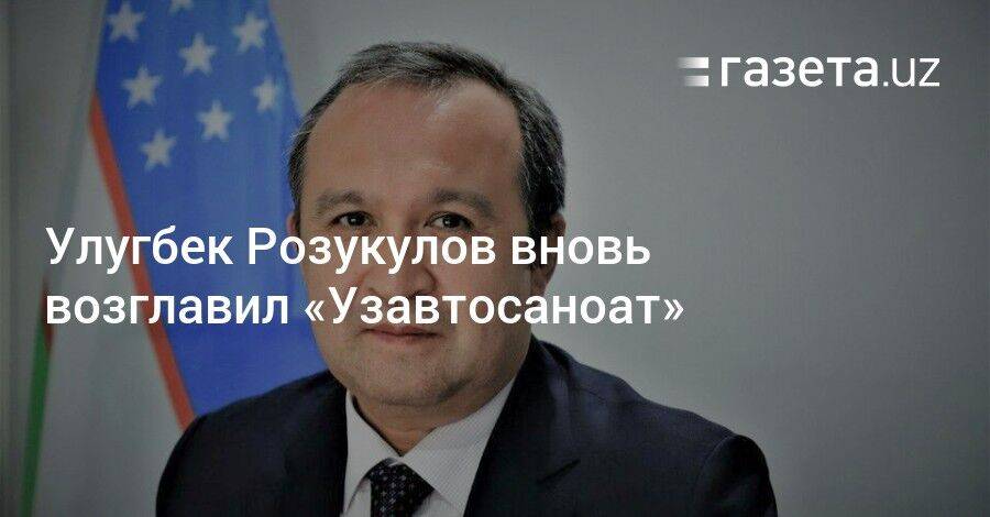 Улугбек Розукулов вновь возглавил «Узавтосаноат»