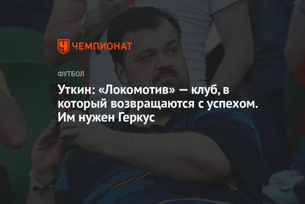 Уткин: «Локомотив» — клуб, в который возвращаются с успехом. Им нужен Геркус
