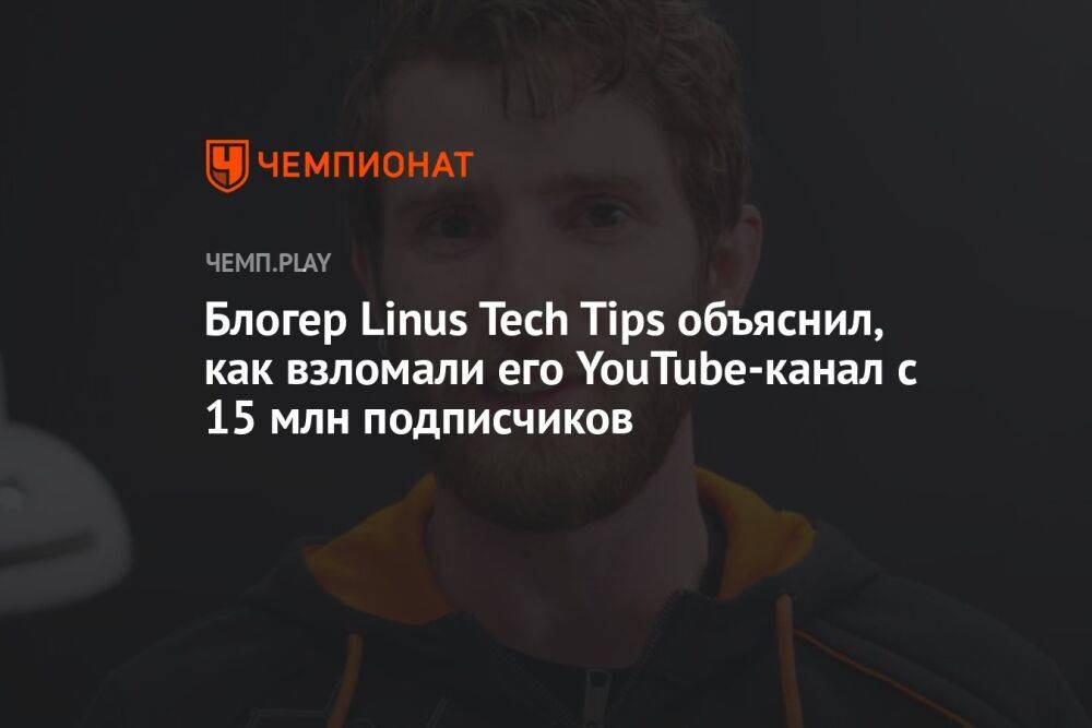 Блогер Linus Tech Tips объяснил, как взломали его YouTube-канал с 15 млн подписчиков