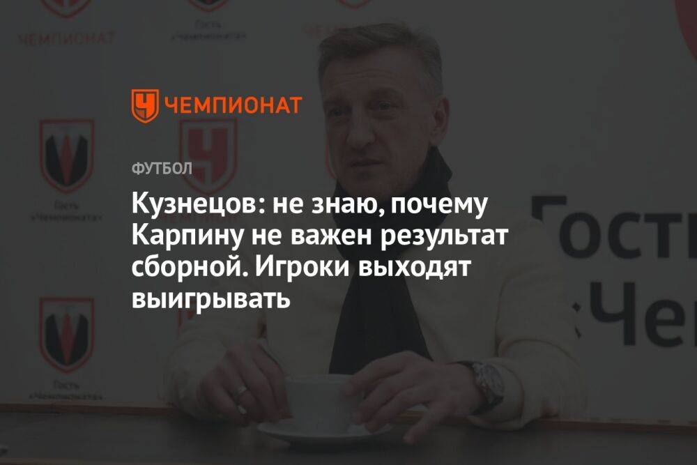 Кузнецов: не знаю, почему Карпину неважен результат сборной. Игроки выходят выигрывать