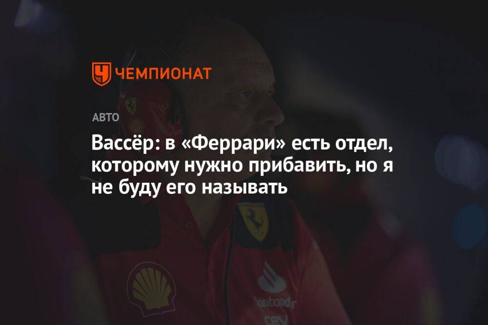 Вассёр: в «Феррари» есть отдел, которому нужно прибавить, но я не буду его называть