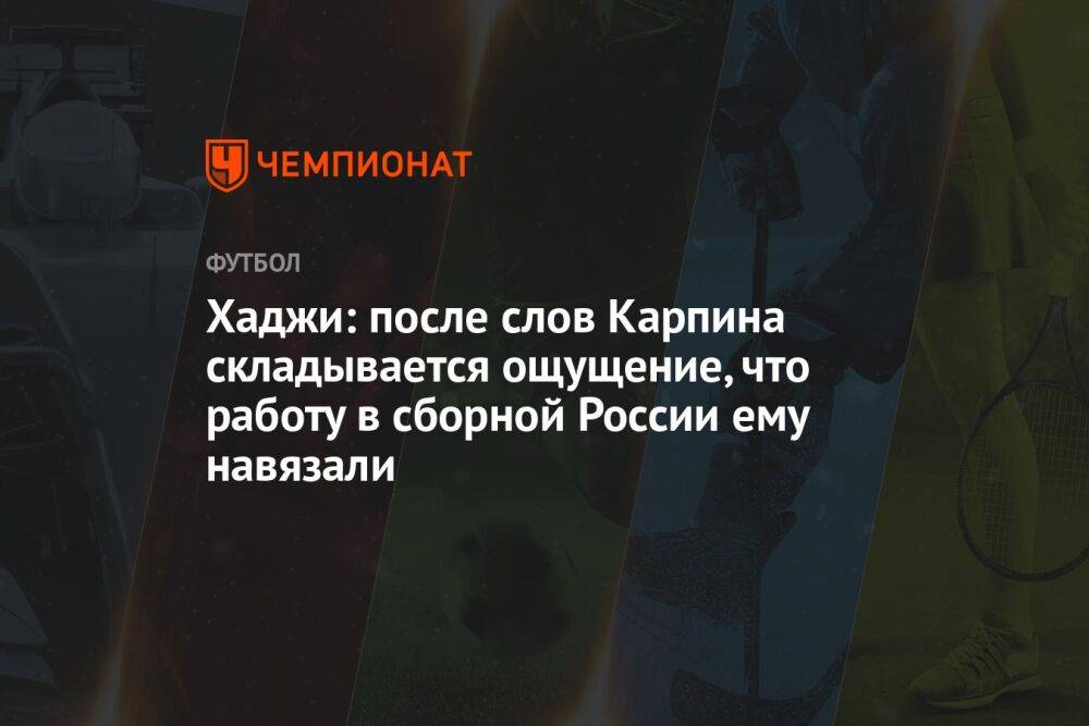 Хаджи: после слов Карпина складывается ощущение, что работу в сборной России ему навязали