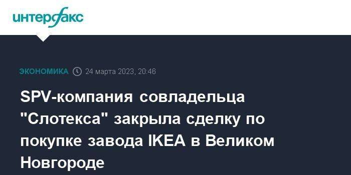 SPV-компания совладельца "Слотекса" закрыла сделку по покупке завода IKEA в Великом Новгороде