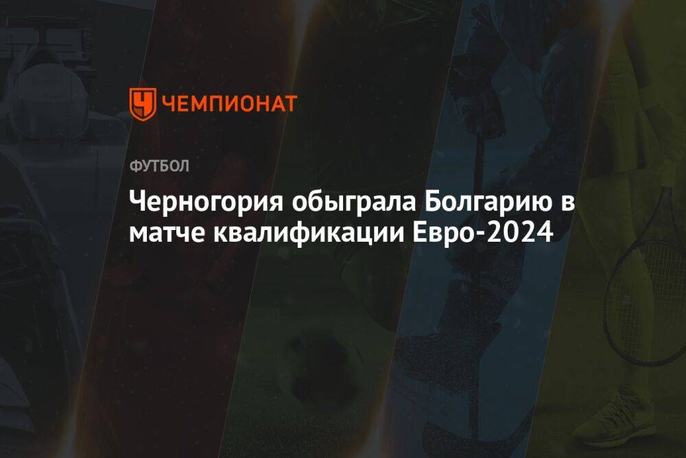 Черногория обыграла Болгарию в матче квалификации Евро-2024