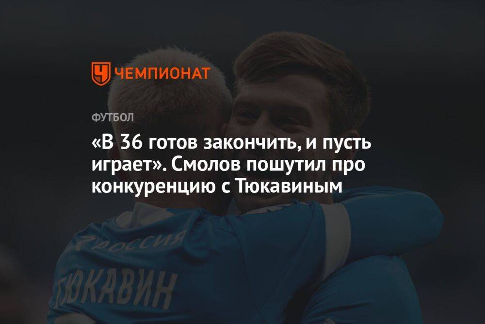 «В 36 готов закончить, и пусть играет». Смолов пошутил про конкуренцию с Тюкавиным