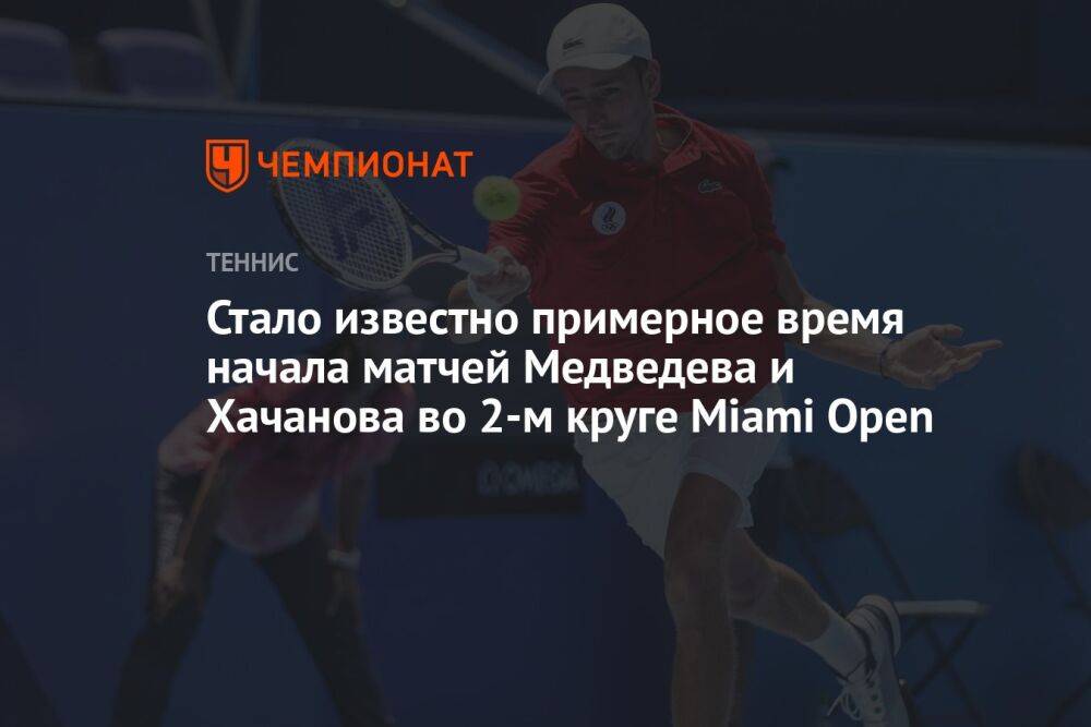 Стало известно примерное время начала матчей Медведева и Хачанова во 2-м круге Miami Open