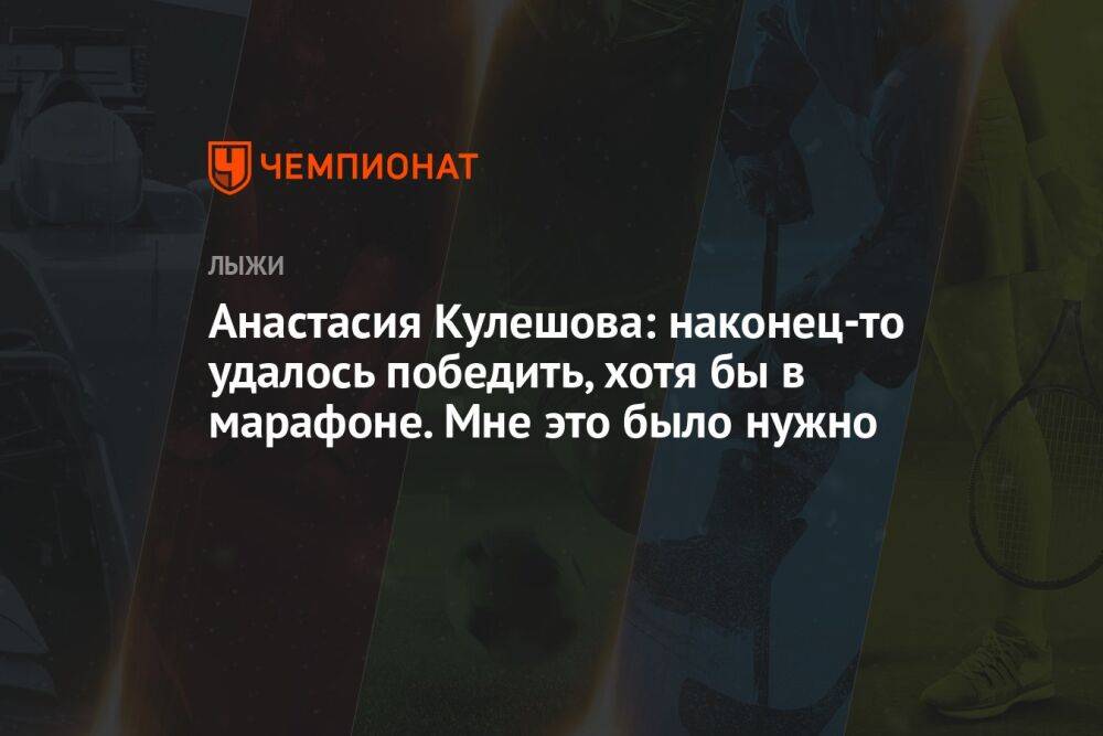 Анастасия Кулешова: наконец-то удалось победить, хотя бы в марафоне. Мне это было нужно